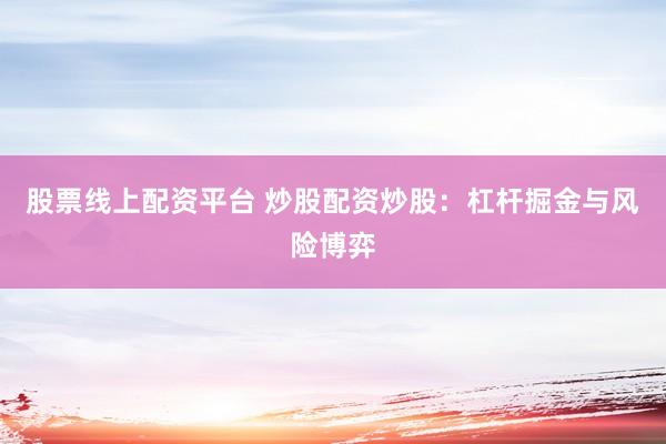 股票线上配资平台 炒股配资炒股：杠杆掘金与风险博弈