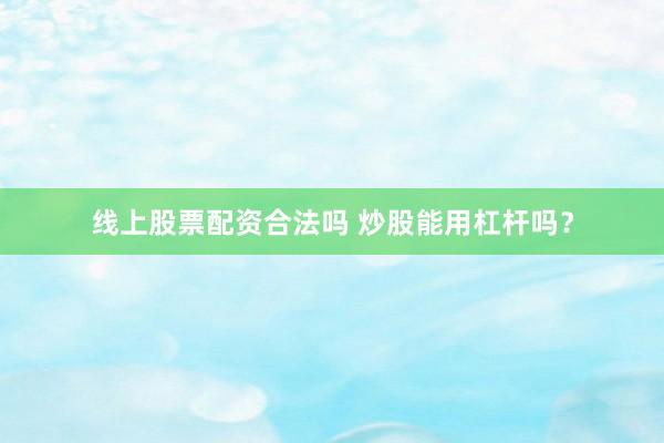 线上股票配资合法吗 炒股能用杠杆吗？
