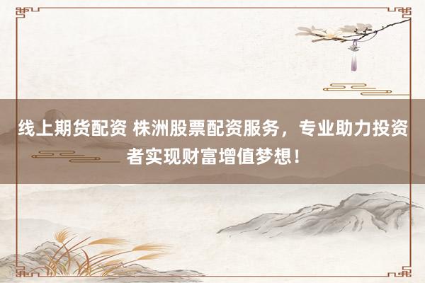 线上期货配资 株洲股票配资服务，专业助力投资者实现财富增值梦想！