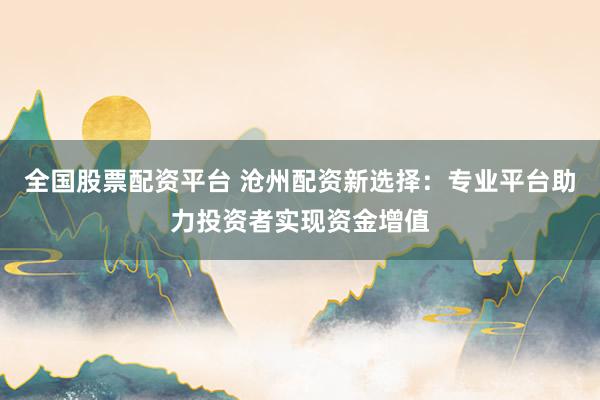 全国股票配资平台 沧州配资新选择：专业平台助力投资者实现资金增值