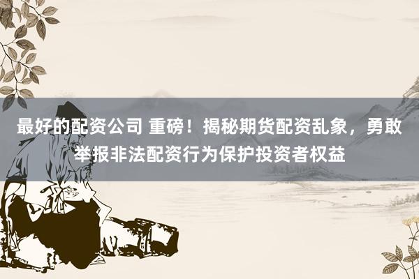 最好的配资公司 重磅！揭秘期货配资乱象，勇敢举报非法配资行为保护投资者权益