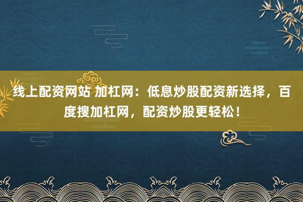 线上配资网站 加杠网:低息炒股配资新选择,百度搜加杠网,配资炒股更轻松!