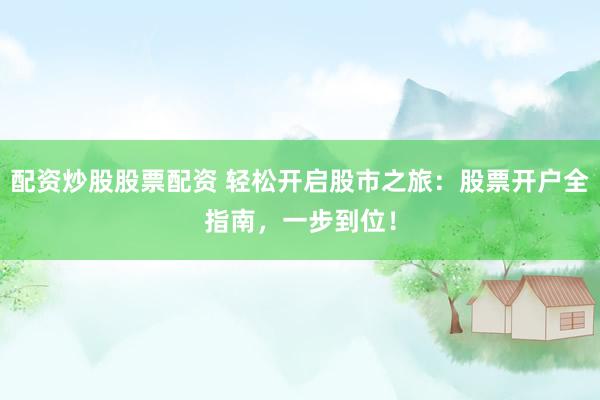配资炒股股票配资 轻松开启股市之旅：股票开户全指南，一步到位！