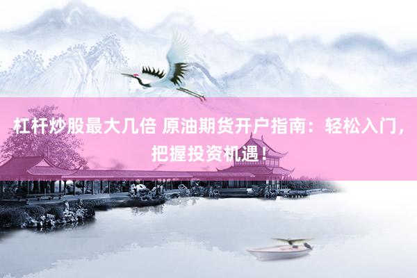 杠杆炒股最大几倍 原油期货开户指南：轻松入门，把握投资机遇！