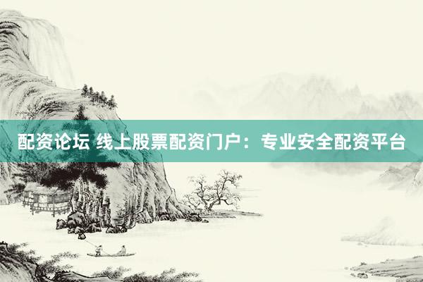 配资论坛 线上股票配资门户：专业安全配资平台