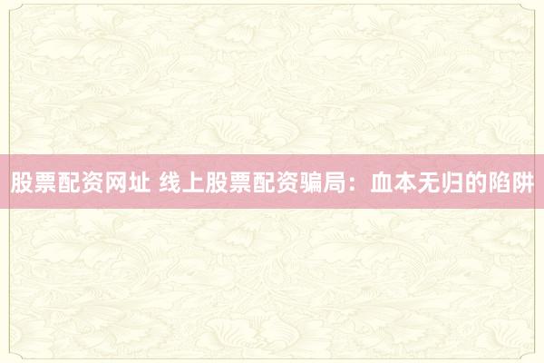 股票配资网址 线上股票配资骗局:血本无归的陷阱