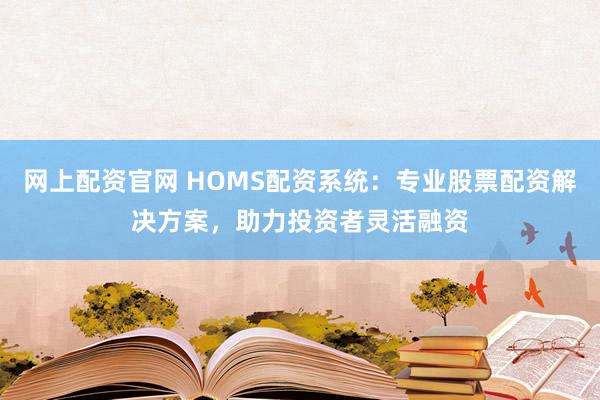 网上配资官网 HOMS配资系统:专业股票配资解决方案,助力投资者灵活融资
