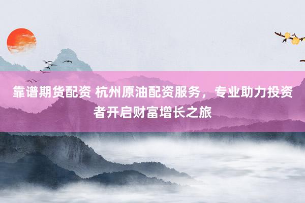 靠谱期货配资 杭州原油配资服务，专业助力投资者开启财富增长之旅