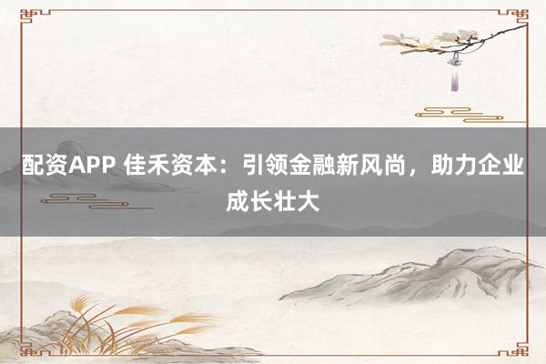 配资APP 佳禾资本：引领金融新风尚，助力企业成长壮大