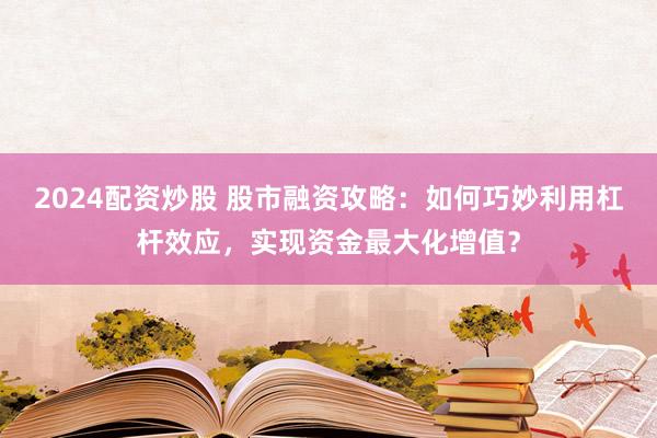2024配资炒股 股市融资攻略：如何巧妙利用杠杆效应，实现资金最大化增值？