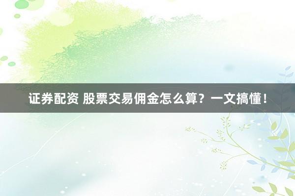 证券配资 股票交易佣金怎么算？一文搞懂！
