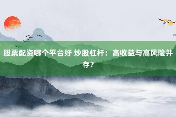 股票配资哪个平台好 炒股杠杆：高收益与高风险并存？