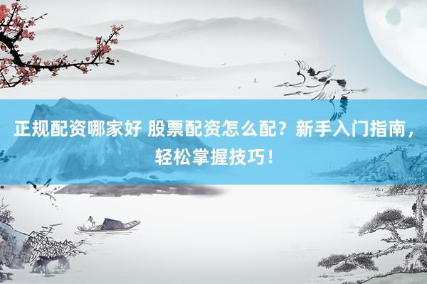 正规配资哪家好 股票配资怎么配？新手入门指南，轻松掌握技巧！