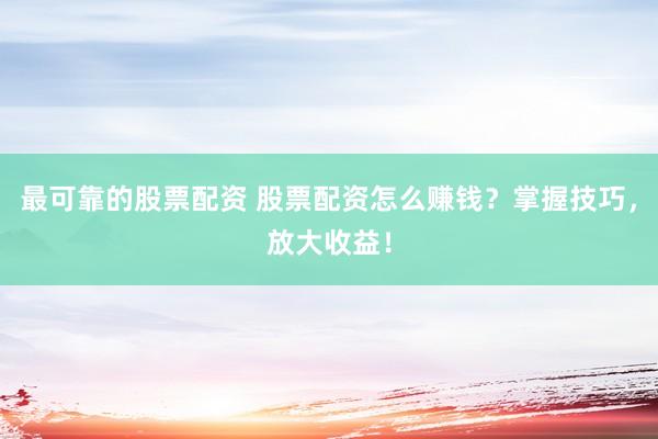 最可靠的股票配资 股票配资怎么赚钱？掌握技巧，放大收益！