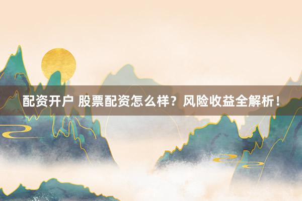 配资开户 股票配资怎么样？风险收益全解析！