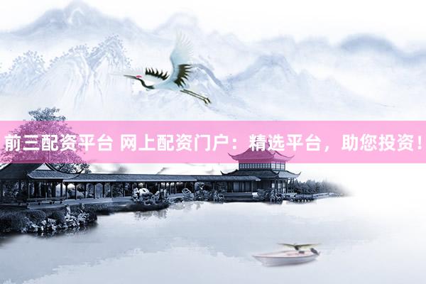 前三配资平台 网上配资门户:精选平台,助您投资!