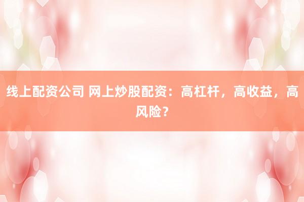 线上配资公司 网上炒股配资：高杠杆，高收益，高风险？
