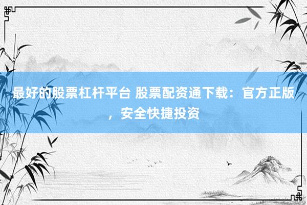 最好的股票杠杆平台 股票配资通下载：官方正版，安全快捷投资