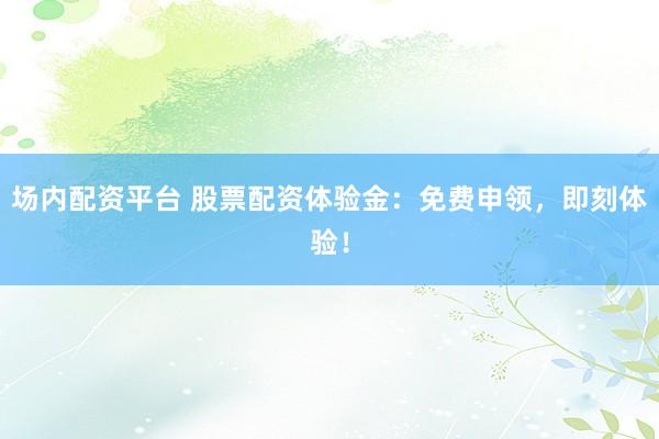 场内配资平台 股票配资体验金：免费申领，即刻体验！
