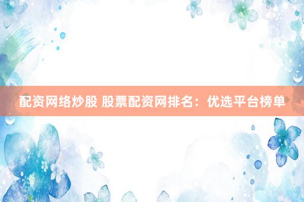 配资网络炒股 股票配资网排名：优选平台榜单