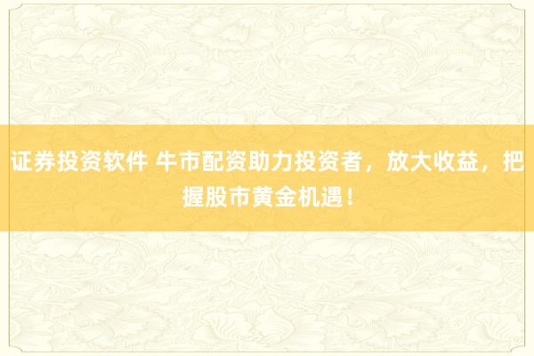 证券投资软件 牛市配资助力投资者，放大收益，把握股市黄金机遇！