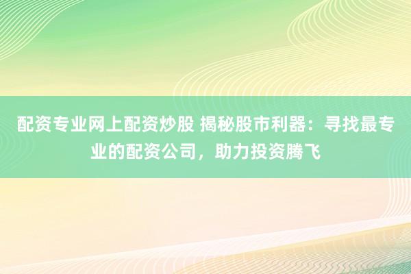 配资专业网上配资炒股 揭秘股市利器：寻找最专业的配资公司，助力投资腾飞