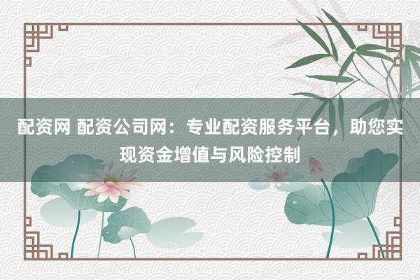 配资网 配资公司网：专业配资服务平台，助您实现资金增值与风险控制