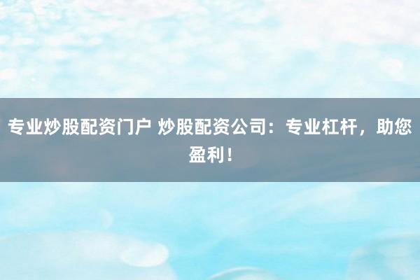 专业炒股配资门户 炒股配资公司：专业杠杆，助您盈利！