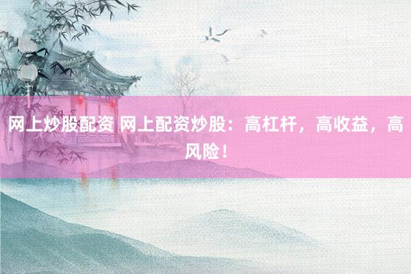 网上炒股配资 网上配资炒股：高杠杆，高收益，高风险！