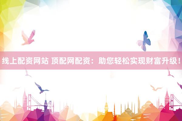 线上配资网站 顶配网配资：助您轻松实现财富升级！