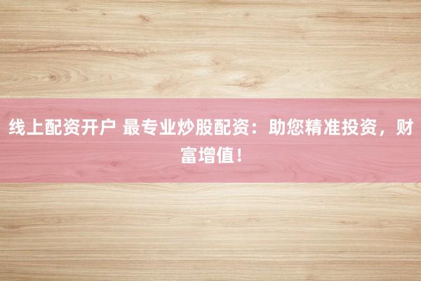 线上配资开户 最专业炒股配资：助您精准投资，财富增值！