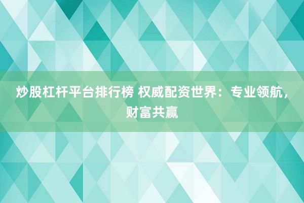 炒股杠杆平台排行榜 权威配资世界：专业领航，财富共赢