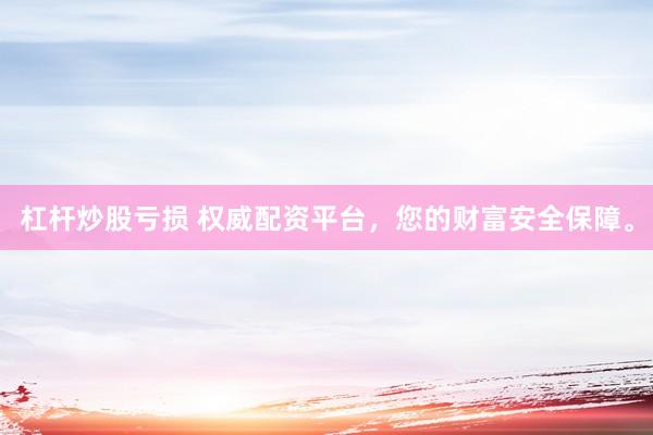 杠杆炒股亏损 权威配资平台，您的财富安全保障。