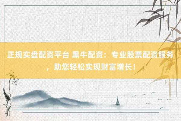 正规实盘配资平台 黑牛配资：专业股票配资服务，助您轻松实现财富增长！