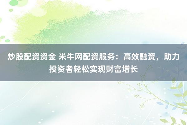 炒股配资资金 米牛网配资服务：高效融资，助力投资者轻松实现财富增长