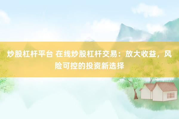 炒股杠杆平台 在线炒股杠杆交易：放大收益，风险可控的投资新选择