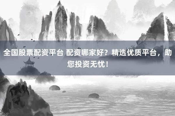 全国股票配资平台 配资哪家好？精选优质平台，助您投资无忧！