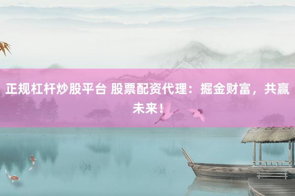 正规杠杆炒股平台 股票配资代理：掘金财富，共赢未来！