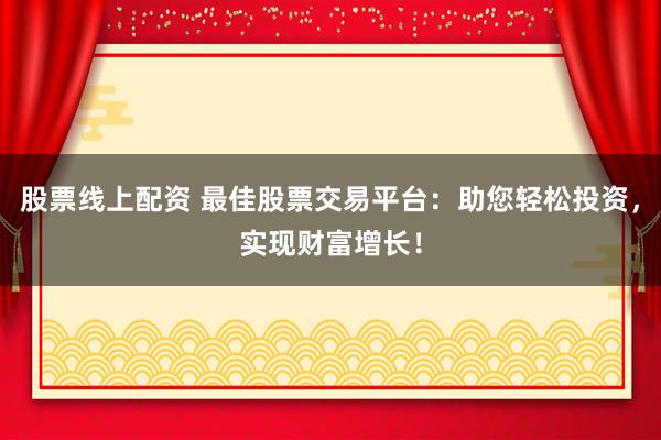 股票线上配资 最佳股票交易平台：助您轻松投资，实现财富增长！