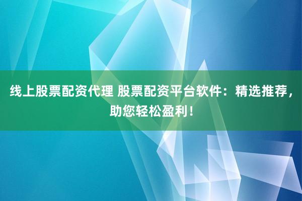 线上股票配资代理 股票配资平台软件：精选推荐，助您轻松盈利！