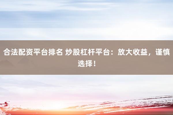 合法配资平台排名 炒股杠杆平台：放大收益，谨慎选择！