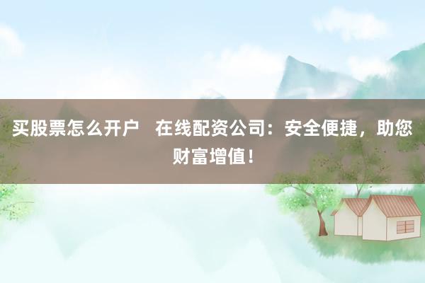 买股票怎么开户   在线配资公司：安全便捷，助您财富增值！