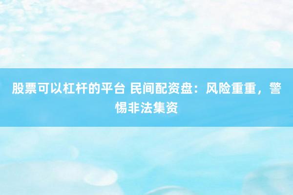股票可以杠杆的平台 民间配资盘：风险重重，警惕非法集资