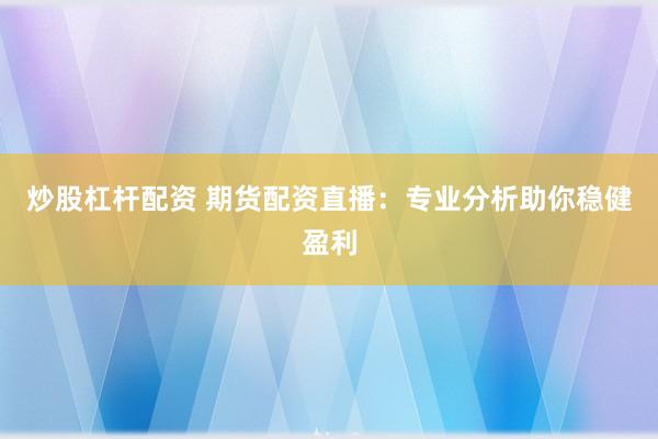 炒股杠杆配资 期货配资直播：专业分析助你稳健盈利