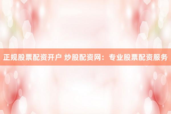 正规股票配资开户 炒股配资网：专业股票配资服务