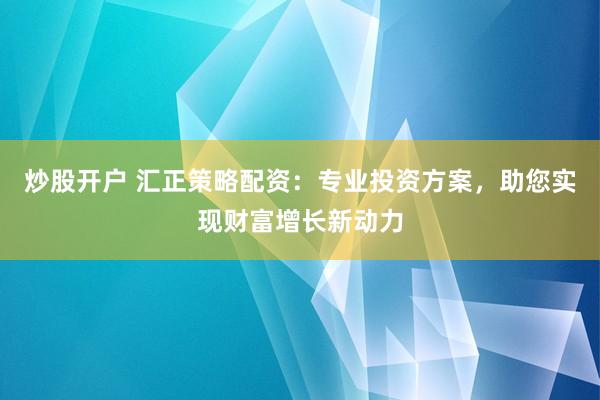 炒股开户 汇正策略配资:专业投资方案,助您实现财富增长新动力