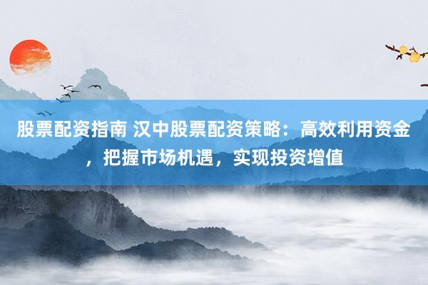 股票配资指南 汉中股票配资策略:高效利用资金,把握市场机遇,实现投资增值