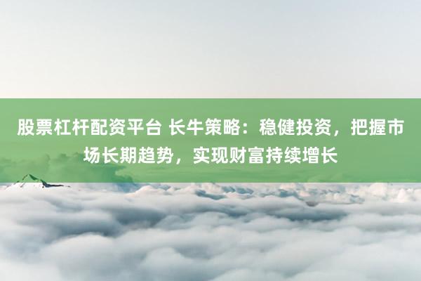 股票杠杆配资平台 长牛策略:稳健投资,把握市场长期趋势,实现财富持续增长