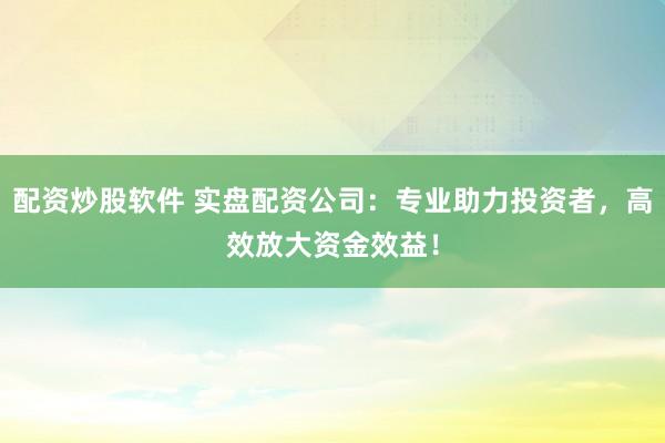 配资炒股软件 实盘配资公司:专业助力投资者,高效放大资金效益!