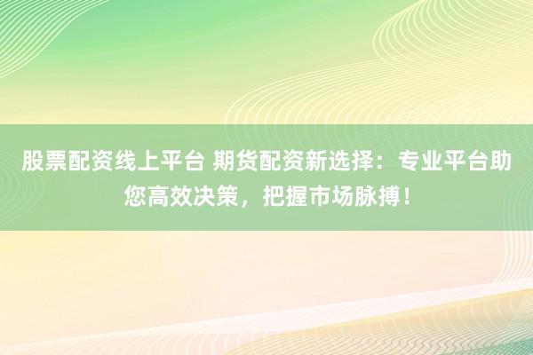 股票配资线上平台 期货配资新选择:专业平台助您高效决策,把握市场脉搏!